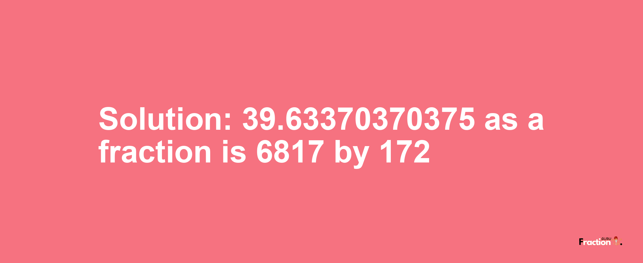 Solution:39.63370370375 as a fraction is 6817/172